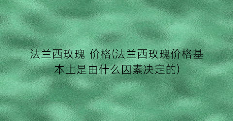 法兰西玫瑰 价格(法兰西玫瑰价格基本上是由什么因素决定的)